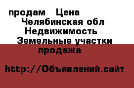 продам › Цена ­ 650 000 - Челябинская обл. Недвижимость » Земельные участки продажа   